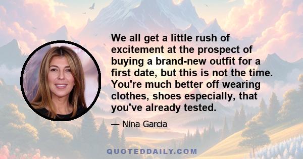 We all get a little rush of excitement at the prospect of buying a brand-new outfit for a first date, but this is not the time. You're much better off wearing clothes, shoes especially, that you've already tested.