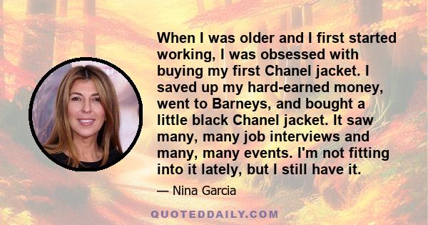 When I was older and I first started working, I was obsessed with buying my first Chanel jacket. I saved up my hard-earned money, went to Barneys, and bought a little black Chanel jacket. It saw many, many job