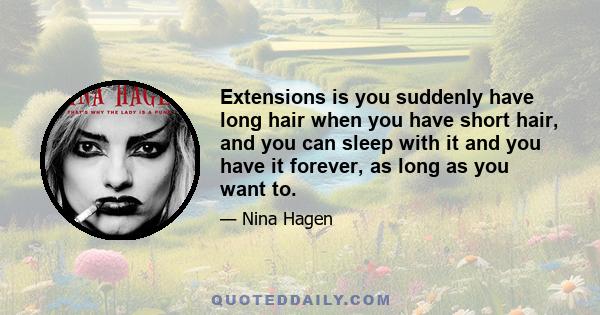 Extensions is you suddenly have long hair when you have short hair, and you can sleep with it and you have it forever, as long as you want to.