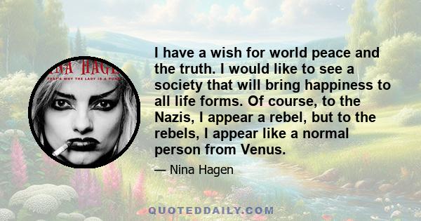 I have a wish for world peace and the truth. I would like to see a society that will bring happiness to all life forms. Of course, to the Nazis, I appear a rebel, but to the rebels, I appear like a normal person from