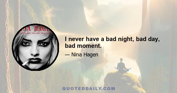 I never have a bad night, bad day, bad moment.