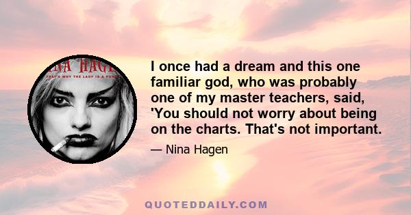 I once had a dream and this one familiar god, who was probably one of my master teachers, said, 'You should not worry about being on the charts. That's not important.