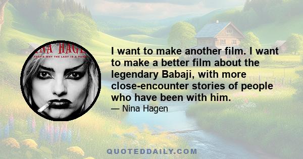 I want to make another film. I want to make a better film about the legendary Babaji, with more close-encounter stories of people who have been with him.