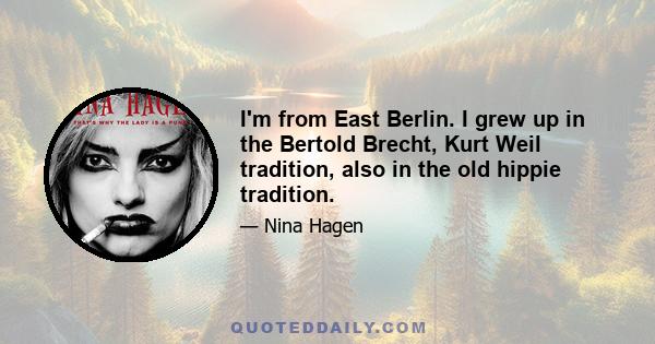 I'm from East Berlin. I grew up in the Bertold Brecht, Kurt Weil tradition, also in the old hippie tradition.