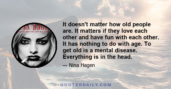 It doesn't matter how old people are. It matters if they love each other and have fun with each other. It has nothing to do with age. To get old is a mental disease. Everything is in the head.