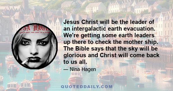 Jesus Christ will be the leader of an intergalactic earth evacuation. We're getting some earth leaders up there to check the mother ship. The Bible says that the sky will be glorious and Christ will come back to us all.