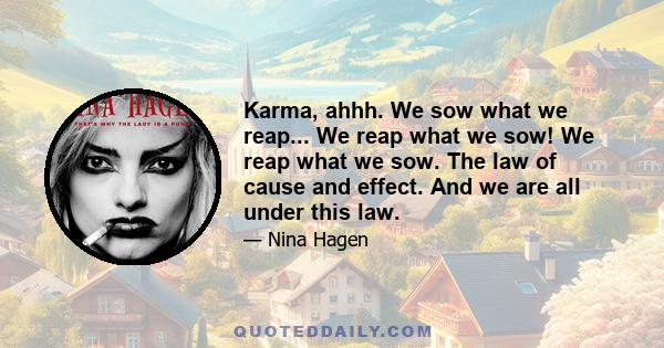 Karma, ahhh. We sow what we reap... We reap what we sow! We reap what we sow. The law of cause and effect. And we are all under this law.