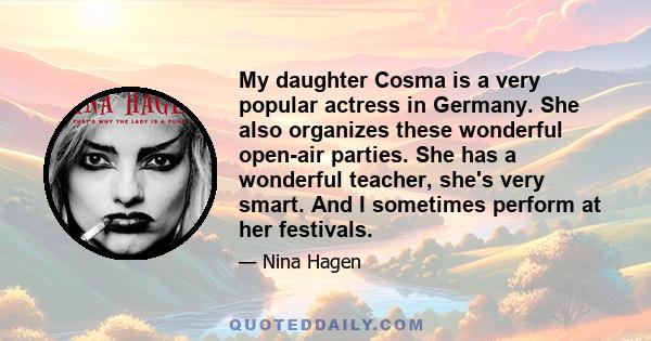 My daughter Cosma is a very popular actress in Germany. She also organizes these wonderful open-air parties. She has a wonderful teacher, she's very smart. And I sometimes perform at her festivals.