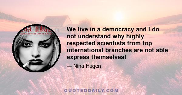 We live in a democracy and I do not understand why highly respected scientists from top international branches are not able express themselves!