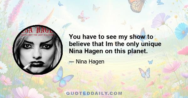 You have to see my show to believe that Im the only unique Nina Hagen on this planet.