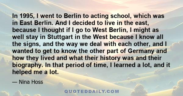 In 1995, I went to Berlin to acting school, which was in East Berlin. And I decided to live in the east, because I thought if I go to West Berlin, I might as well stay in Stuttgart in the West because I know all the