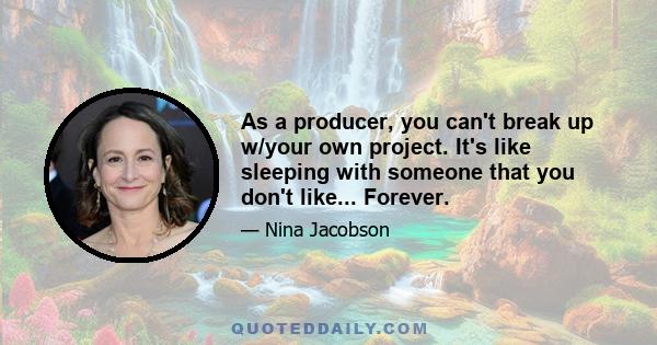 As a producer, you can't break up w/your own project. It's like sleeping with someone that you don't like... Forever.