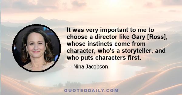 It was very important to me to choose a director like Gary [Ross], whose instincts come from character, who's a storyteller, and who puts characters first.