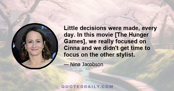 Little decisions were made, every day. In this movie [The Hunger Games], we really focused on Cinna and we didn't get time to focus on the other stylist.