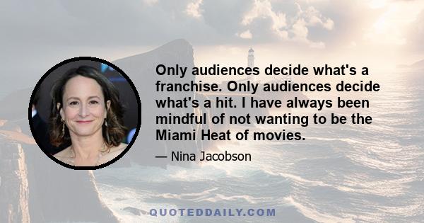 Only audiences decide what's a franchise. Only audiences decide what's a hit. I have always been mindful of not wanting to be the Miami Heat of movies.