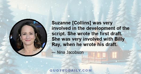 Suzanne [Collins] was very involved in the development of the script. She wrote the first draft. She was very involved with Billy Ray, when he wrote his draft.