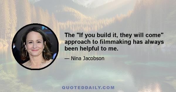 The If you build it, they will come approach to filmmaking has always been helpful to me.