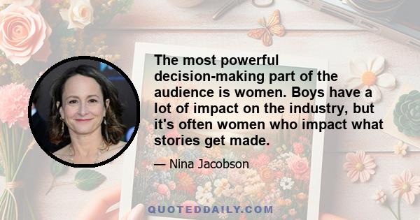 The most powerful decision-making part of the audience is women. Boys have a lot of impact on the industry, but it's often women who impact what stories get made.