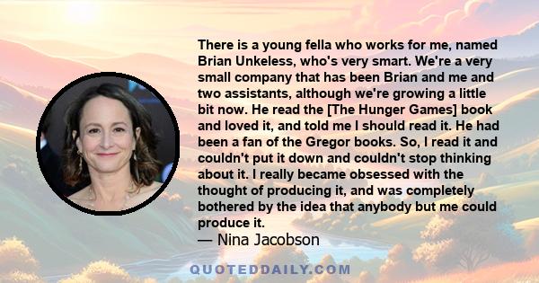 There is a young fella who works for me, named Brian Unkeless, who's very smart. We're a very small company that has been Brian and me and two assistants, although we're growing a little bit now. He read the [The Hunger 