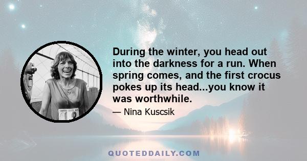 During the winter, you head out into the darkness for a run. When spring comes, and the first crocus pokes up its head...you know it was worthwhile.