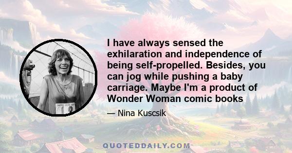 I have always sensed the exhilaration and independence of being self-propelled. Besides, you can jog while pushing a baby carriage. Maybe I'm a product of Wonder Woman comic books