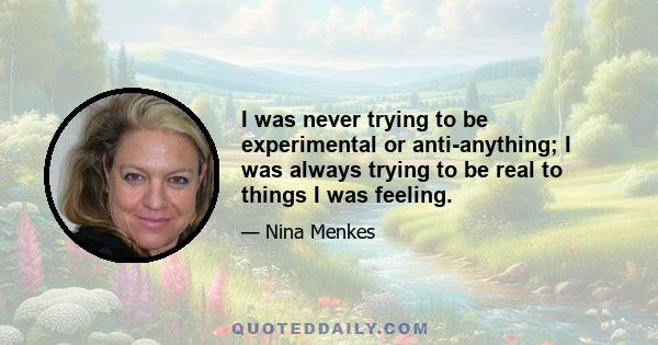 I was never trying to be experimental or anti-anything; I was always trying to be real to things I was feeling.