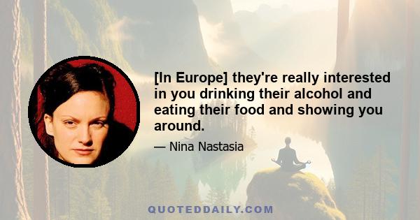 [In Europe] they're really interested in you drinking their alcohol and eating their food and showing you around.