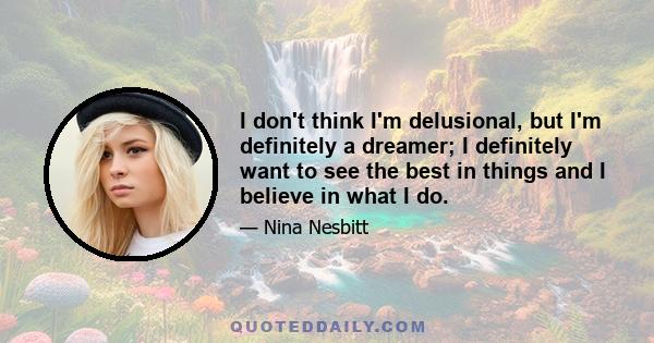 I don't think I'm delusional, but I'm definitely a dreamer; I definitely want to see the best in things and I believe in what I do.