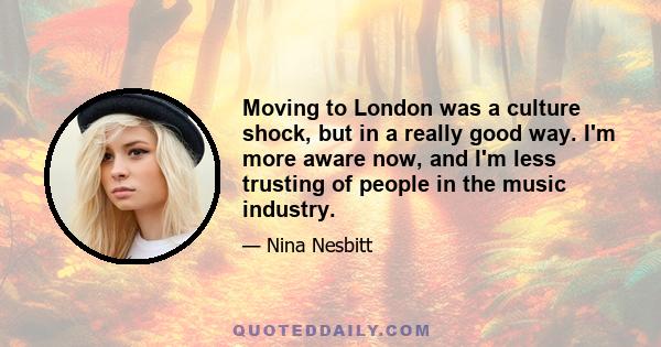 Moving to London was a culture shock, but in a really good way. I'm more aware now, and I'm less trusting of people in the music industry.