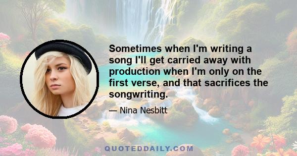 Sometimes when I'm writing a song I'll get carried away with production when I'm only on the first verse, and that sacrifices the songwriting.