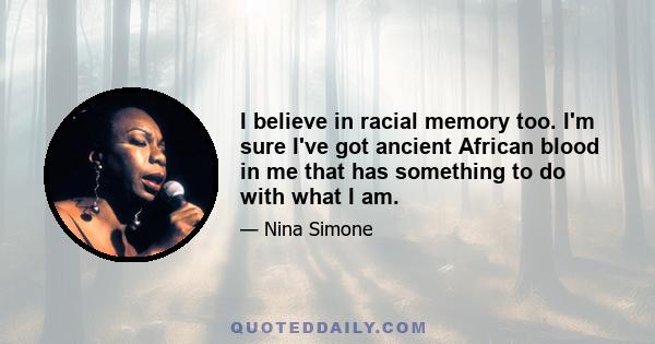 I believe in racial memory too. I'm sure I've got ancient African blood in me that has something to do with what I am.