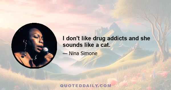 I don't like drug addicts and she sounds like a cat.