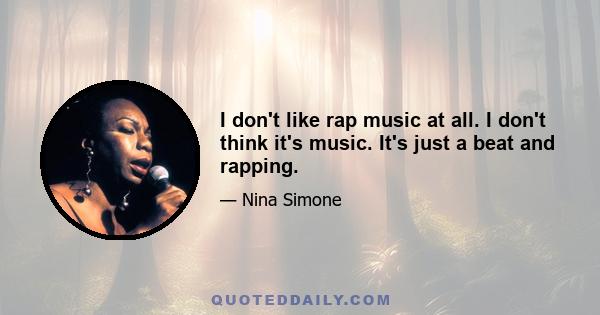 I don't like rap music at all. I don't think it's music. It's just a beat and rapping.