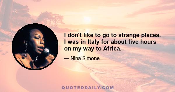 I don't like to go to strange places. I was in Italy for about five hours on my way to Africa.