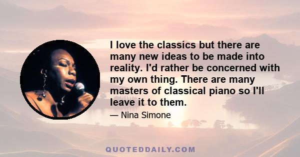 I love the classics but there are many new ideas to be made into reality. I'd rather be concerned with my own thing. There are many masters of classical piano so I'll leave it to them.