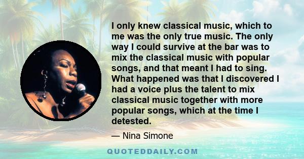 I only knew classical music, which to me was the only true music. The only way I could survive at the bar was to mix the classical music with popular songs, and that meant I had to sing. What happened was that I