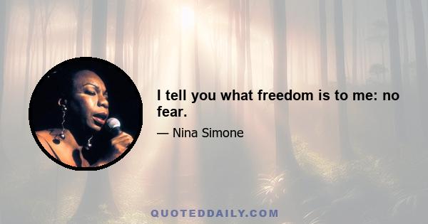 I tell you what freedom is to me: no fear.