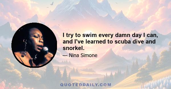 I try to swim every damn day I can, and I've learned to scuba dive and snorkel.