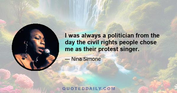 I was always a politician from the day the civil rights people chose me as their protest singer.