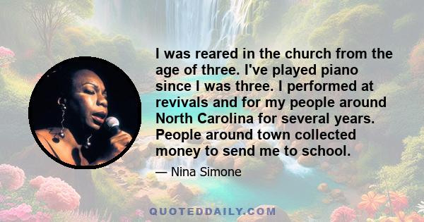 I was reared in the church from the age of three. I've played piano since I was three. I performed at revivals and for my people around North Carolina for several years. People around town collected money to send me to