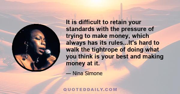 It is difficult to retain your standards with the pressure of trying to make money, which always has its rules...It's hard to walk the tightrope of doing what you think is your best and making money at it.