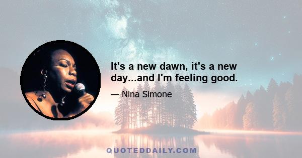 It's a new dawn, it's a new day...and I'm feeling good.