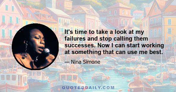 It's time to take a look at my failures and stop calling them successes. Now I can start working at something that can use me best.