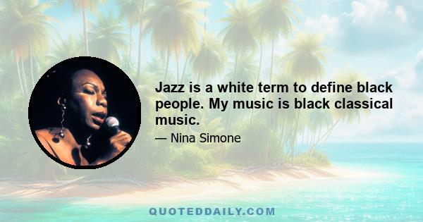 Jazz is a white term to define black people. My music is black classical music.