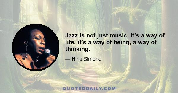 Jazz is not just music, it's a way of life, it's a way of being, a way of thinking.