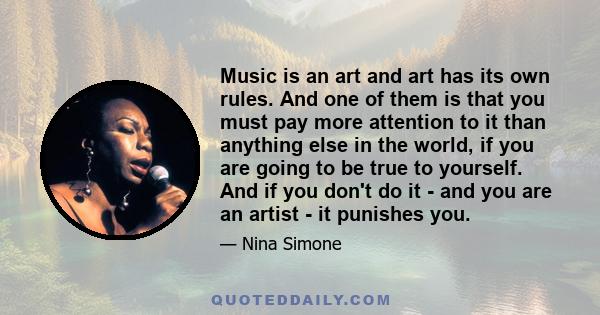 Music is an art and art has its own rules. And one of them is that you must pay more attention to it than anything else in the world, if you are going to be true to yourself. And if you don't do it - and you are an