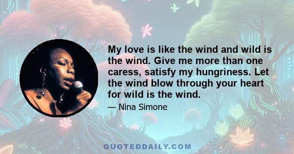 My love is like the wind and wild is the wind. Give me more than one caress, satisfy my hungriness. Let the wind blow through your heart for wild is the wind.