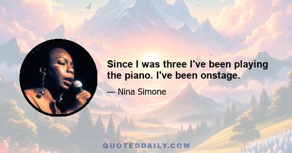 Since I was three I've been playing the piano. I've been onstage.