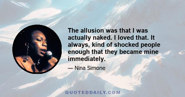 The allusion was that I was actually naked. I loved that. It always, kind of shocked people enough that they became mine immediately.