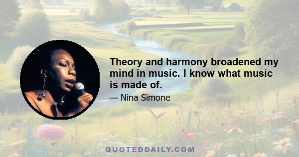 Theory and harmony broadened my mind in music. I know what music is made of.